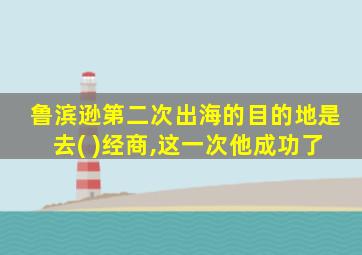 鲁滨逊第二次出海的目的地是去( )经商,这一次他成功了